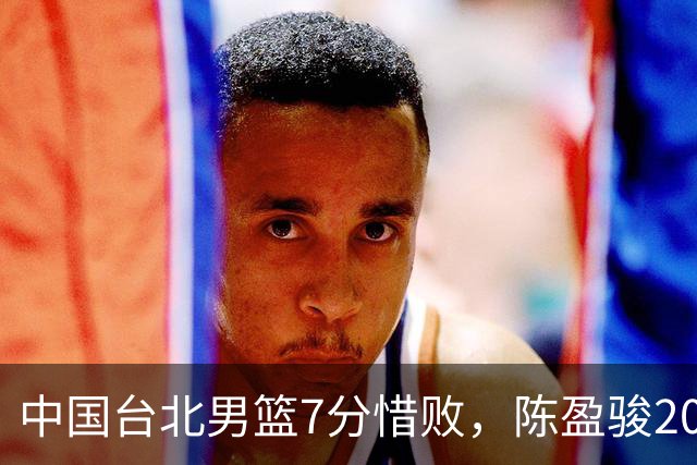 中国台北男篮7分惜败，陈盈骏20分陈盈骏19分，中国男篮半决赛对阵日本