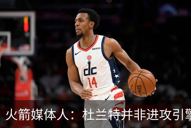 火箭媒体人：杜兰特并非进攻引擎 而申京具备成为争冠核心潜力